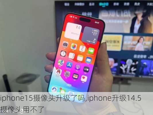 iphone15摄像头升级了吗,iphone升级14.5摄像头用不了