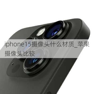 iphone15摄像头什么材质_苹果摄像头比较