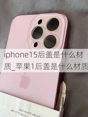 iphone15后盖是什么材质_苹果1后盖是什么材质