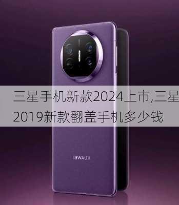 三星手机新款2024上市,三星2019新款翻盖手机多少钱