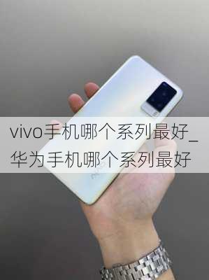 vivo手机哪个系列最好_华为手机哪个系列最好