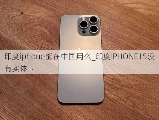 印度iphone能在中国用么_印度IPHONE15没有实体卡