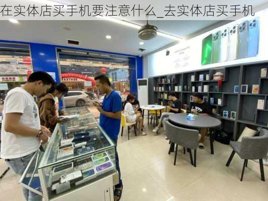 在实体店买手机要注意什么_去实体店买手机