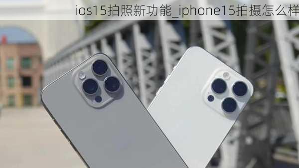 ios15拍照新功能_iphone15拍摄怎么样