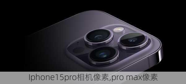 Iphone15pro相机像素,pro max像素