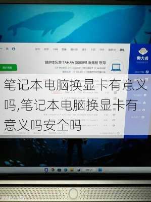 笔记本电脑换显卡有意义吗,笔记本电脑换显卡有意义吗安全吗