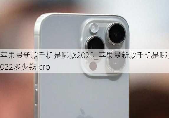 苹果最新款手机是哪款2023_苹果最新款手机是哪款2022多少钱 pro