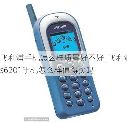 飞利浦手机怎么样质量好不好_飞利浦s6201手机怎么样值得买吗