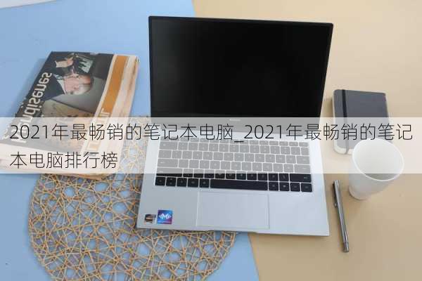 2021年最畅销的笔记本电脑_2021年最畅销的笔记本电脑排行榜