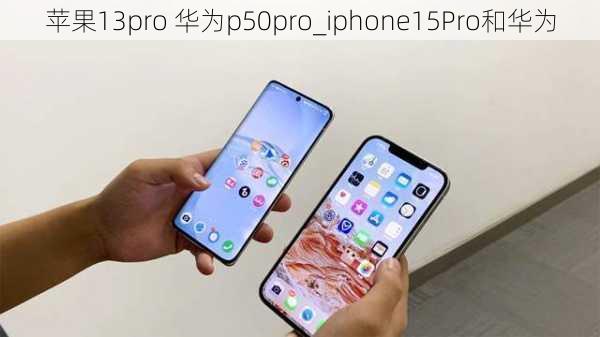 苹果13pro 华为p50pro_iphone15Pro和华为