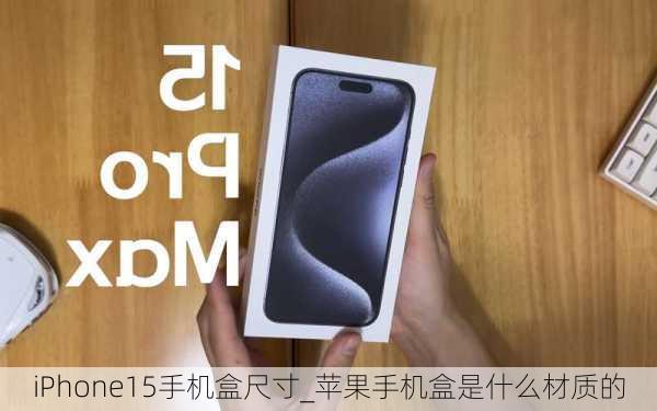 iPhone15手机盒尺寸_苹果手机盒是什么材质的