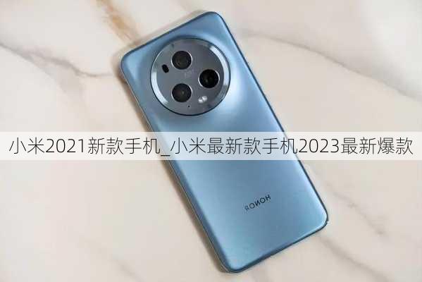 小米2021新款手机_小米最新款手机2023最新爆款