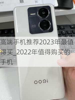 高端手机推荐2023年最值得买_2022年值得购买的手机