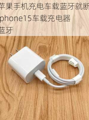 苹果手机充电车载蓝牙就断,iphone15车载充电器蓝牙