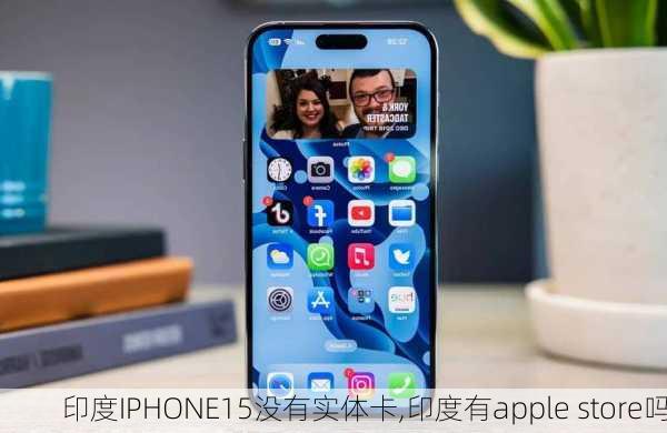 印度IPHONE15没有实体卡,印度有apple store吗