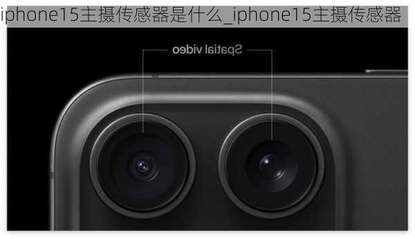 iphone15主摄传感器是什么_iphone15主摄传感器