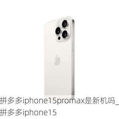 拼多多iphone15promax是新机吗_拼多多iphone15