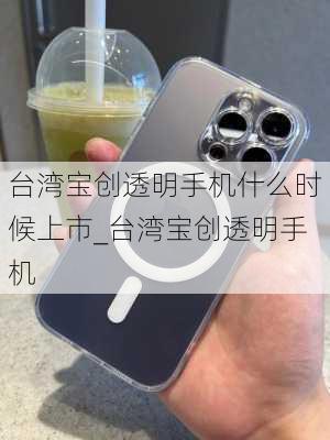 台湾宝创透明手机什么时候上市_台湾宝创透明手机