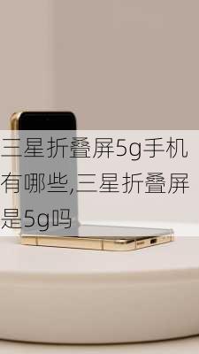 三星折叠屏5g手机有哪些,三星折叠屏是5g吗