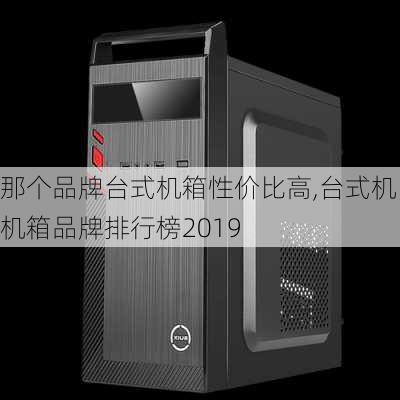 那个品牌台式机箱性价比高,台式机机箱品牌排行榜2019