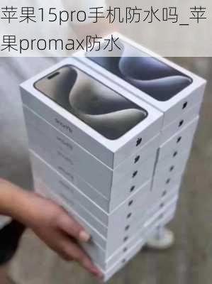 苹果15pro手机防水吗_苹果promax防水