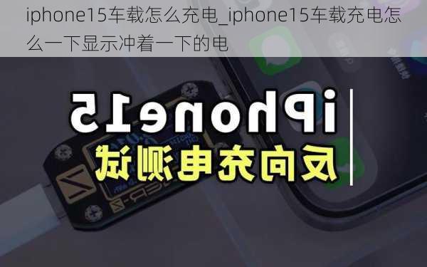 iphone15车载怎么充电_iphone15车载充电怎么一下显示冲着一下的电