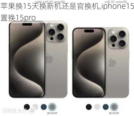 苹果换15天换新机还是官换机,iphone15置换15pro