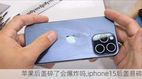 苹果后盖碎了会爆炸吗,iphone15后盖易碎