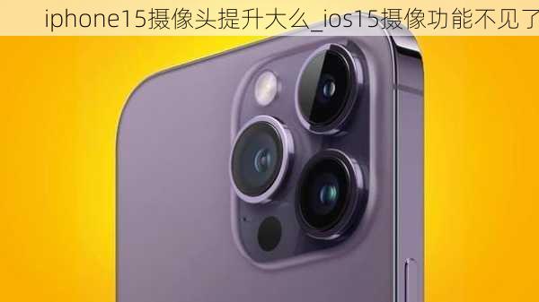 iphone15摄像头提升大么_ios15摄像功能不见了