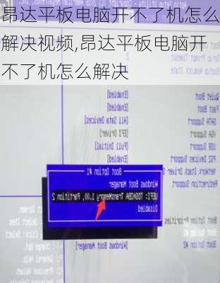 昂达平板电脑开不了机怎么解决视频,昂达平板电脑开不了机怎么解决