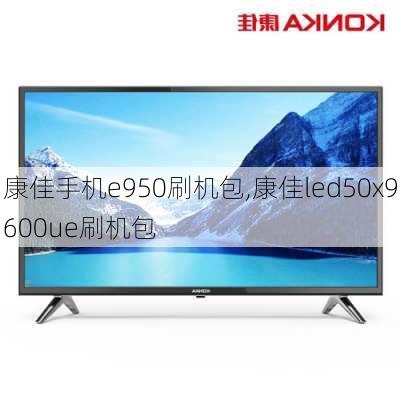 康佳手机e950刷机包,康佳led50x9600ue刷机包