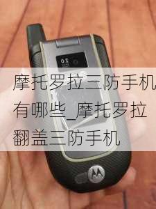 摩托罗拉三防手机有哪些_摩托罗拉翻盖三防手机