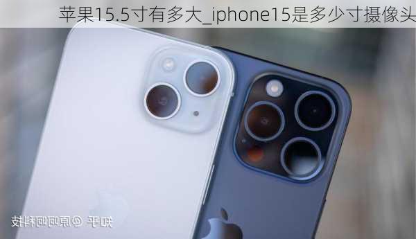 苹果15.5寸有多大_iphone15是多少寸摄像头