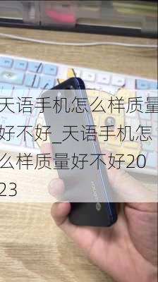 天语手机怎么样质量好不好_天语手机怎么样质量好不好2023