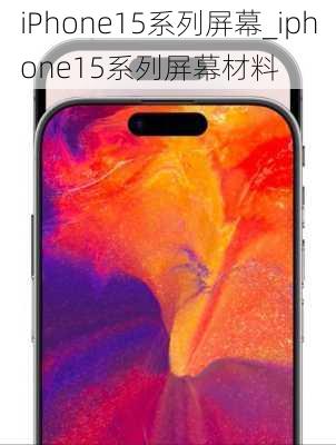 iPhone15系列屏幕_iphone15系列屏幕材料