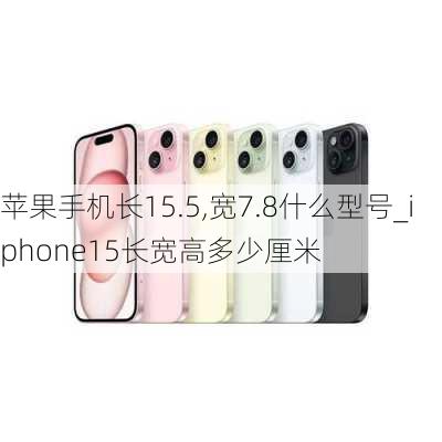 苹果手机长15.5,宽7.8什么型号_iphone15长宽高多少厘米