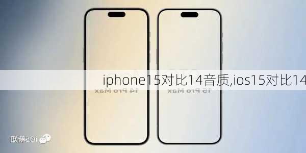 iphone15对比14音质,ios15对比14