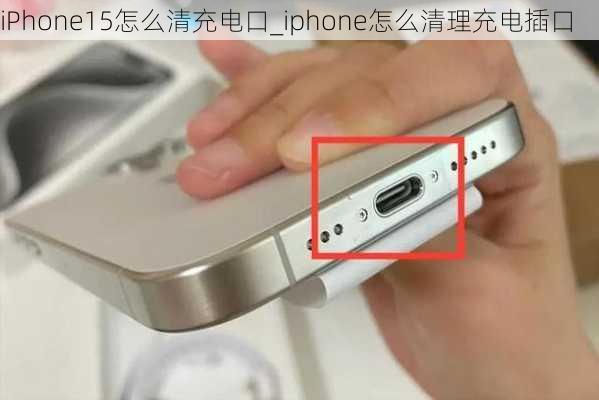 iPhone15怎么清充电口_iphone怎么清理充电插口