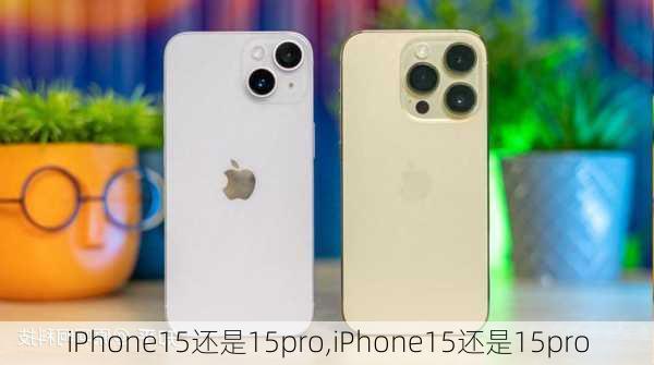 iPhone15还是15pro,iPhone15还是15pro