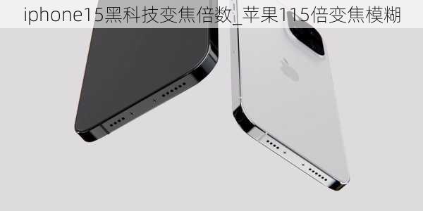 iphone15黑科技变焦倍数_苹果115倍变焦模糊