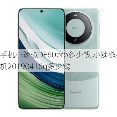 手机小辣椒DE60pro多少钱,小辣椒手机20190416q多少钱