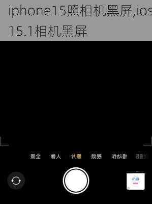 iphone15照相机黑屏,ios15.1相机黑屏