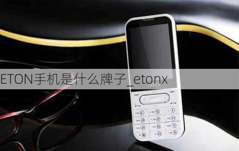 ETON手机是什么牌子_etonx