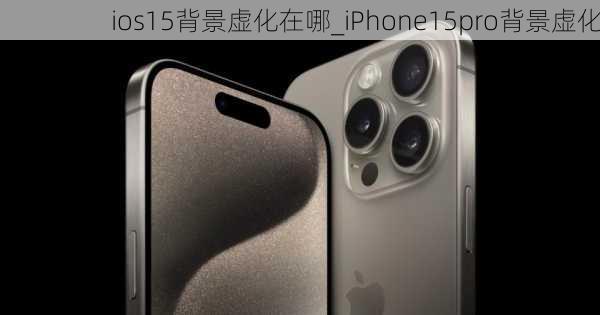 ios15背景虚化在哪_iPhone15pro背景虚化