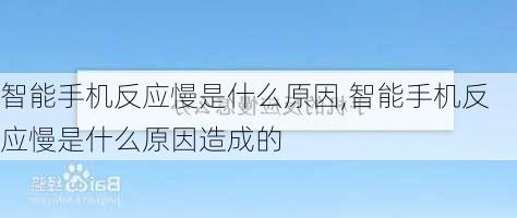 智能手机反应慢是什么原因,智能手机反应慢是什么原因造成的