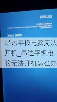 昂达平板电脑无法开机_昂达平板电脑无法开机怎么办