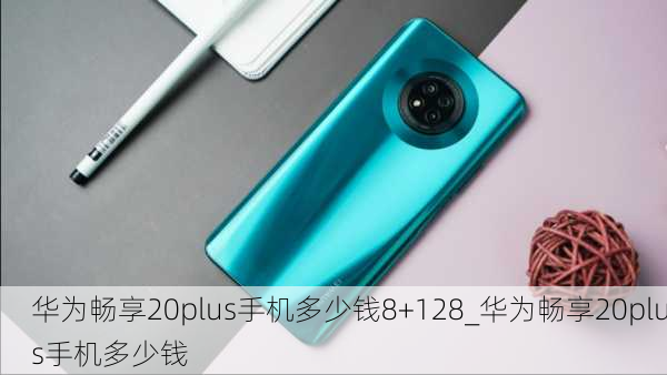 华为畅享20plus手机多少钱8+128_华为畅享20plus手机多少钱