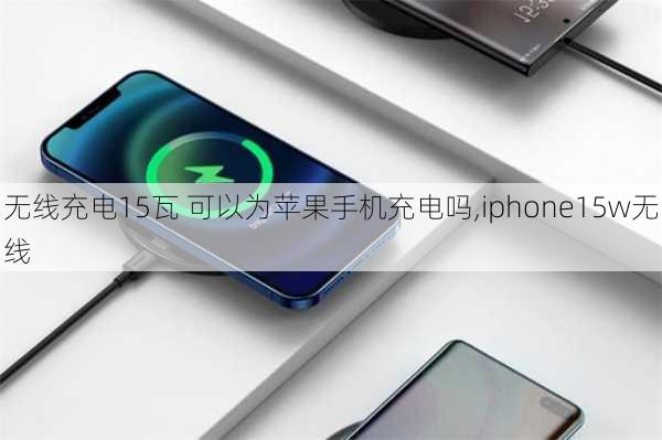 无线充电15瓦 可以为苹果手机充电吗,iphone15w无线