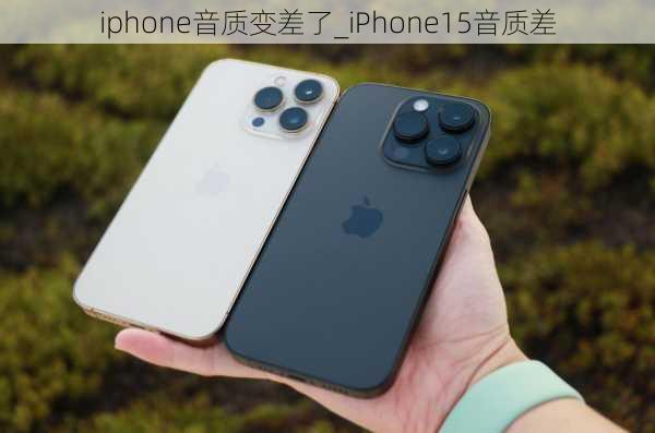 iphone音质变差了_iPhone15音质差