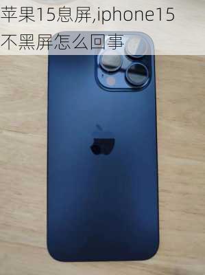 苹果15息屏,iphone15不黑屏怎么回事